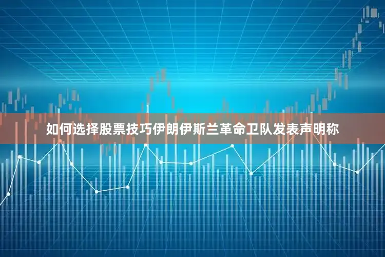 如何选择股票技巧伊朗伊斯兰革命卫队发表声明称