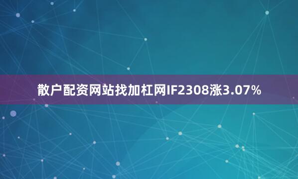散户配资网站找加杠网IF2308涨3.07%