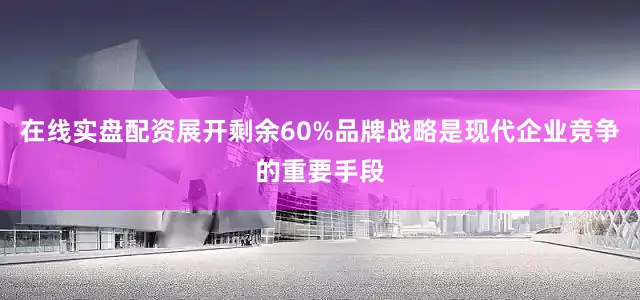 在线实盘配资展开剩余60%品牌战略是现代企业竞争的重要手段
