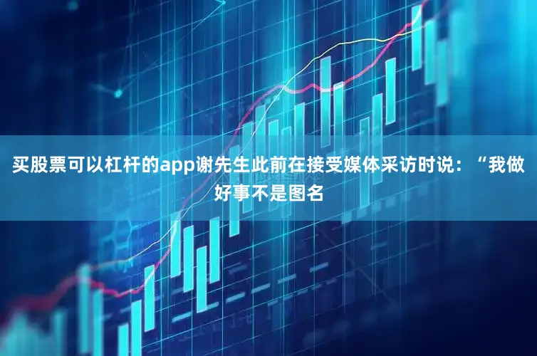 买股票可以杠杆的app谢先生此前在接受媒体采访时说：“我做好事不是图名