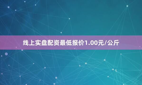 线上实盘配资最低报价1.00元/公斤