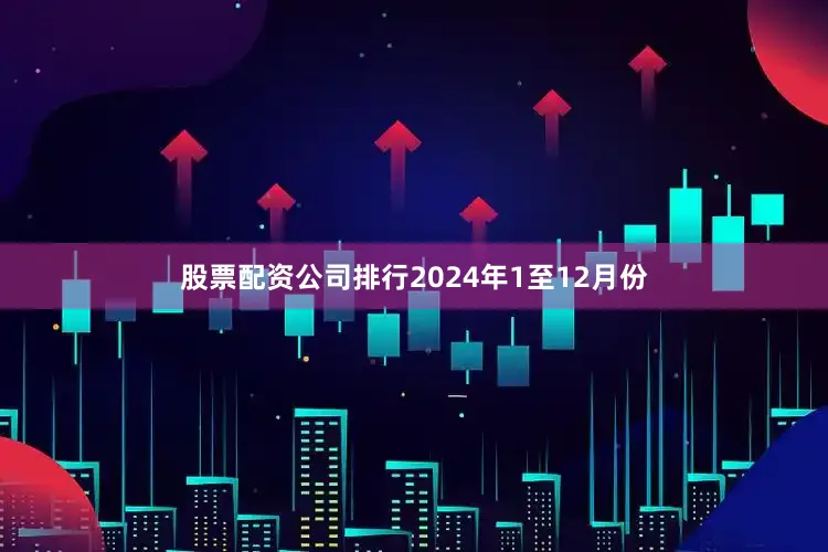 股票配资公司排行　　2024年1至12月份