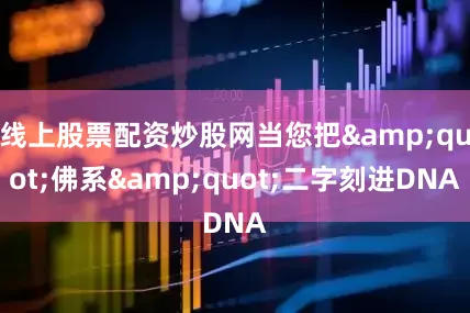 线上股票配资炒股网当您把"佛系"二字刻进DNA