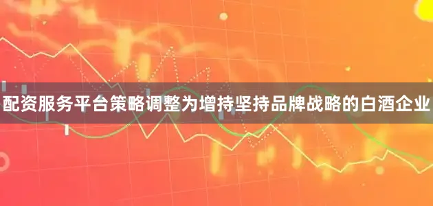 配资服务平台策略调整为增持坚持品牌战略的白酒企业