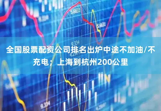 全国股票配资公司排名出炉中途不加油/不充电；上海到杭州200公里