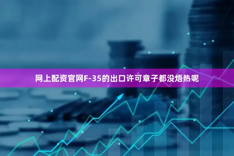 网上配资官网F-35的出口许可章子都没焐热呢