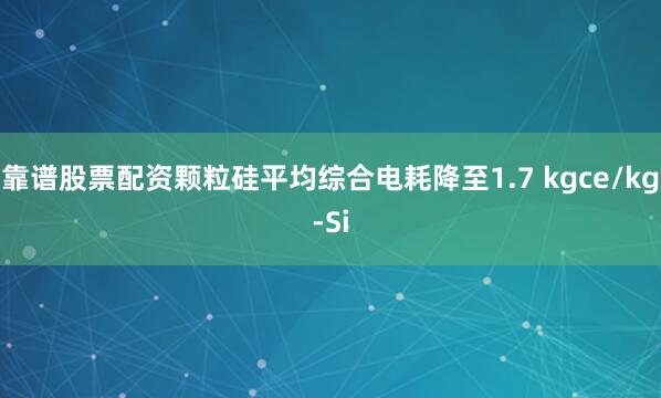 靠谱股票配资颗粒硅平均综合电耗降至1.7 kgce/kg-Si
