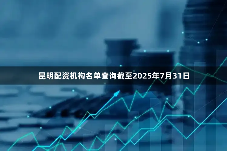 昆明配资机构名单查询截至2025年7月31日