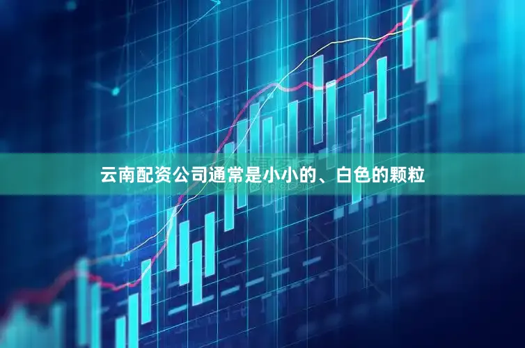 云南配资公司通常是小小的、白色的颗粒