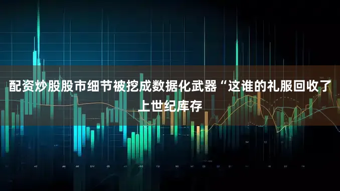 配资炒股股市细节被挖成数据化武器“这谁的礼服回收了上世纪库存