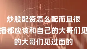 炒股配资怎么配而且很多女主播都应该和自己的大哥们见过面的