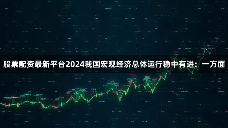 股票配资最新平台2024我国宏观经济总体运行稳中有进：一方面