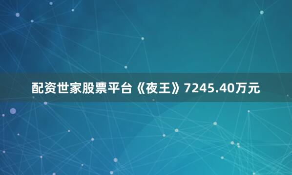 配资世家股票平台《夜王》7245.40万元