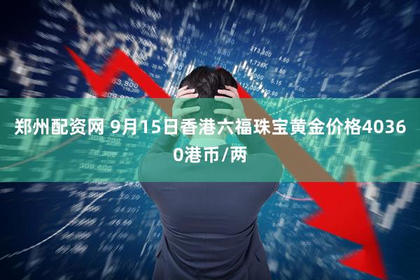 郑州配资网 9月15日香港六福珠宝黄金价格40360港币/两