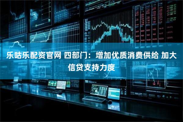 乐咕乐配资官网 四部门：增加优质消费供给 加大信贷支持力度
