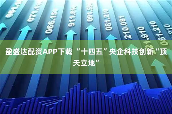 盈盛达配资APP下载 “十四五”央企科技创新“顶天立地”