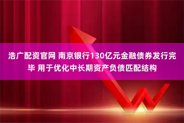 浩广配资官网 南京银行130亿元金融债券发行完毕 用于优化中长期资产负债匹配结构