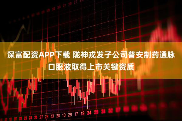 深富配资APP下载 陇神戎发子公司普安制药通脉口服液取得上市关键资质