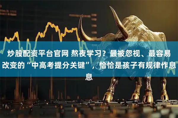 炒股配资平台官网 熬夜学习？最被忽视、最容易改变的“中高考提分关键”，恰恰是孩子有规律作息