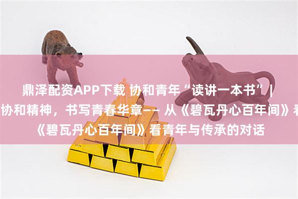 鼎泽配资APP下载 协和青年“读讲一本书” | 第二届第1期：品读协和精神，书写青春华章—— 从《碧瓦丹心百年间》看青年与传承的对话