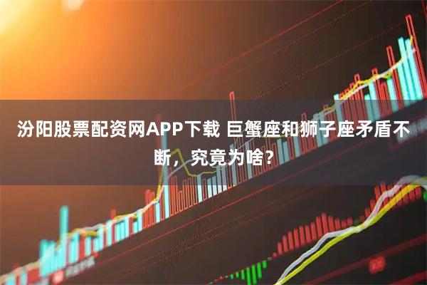 汾阳股票配资网APP下载 巨蟹座和狮子座矛盾不断，究竟为啥？