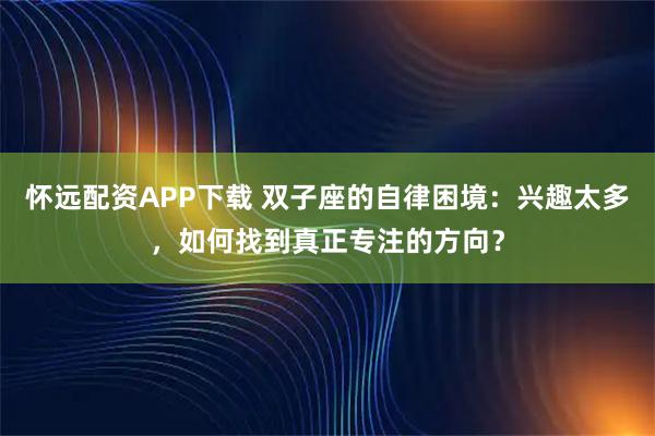 怀远配资APP下载 双子座的自律困境：兴趣太多，如何找到真正专注的方向？