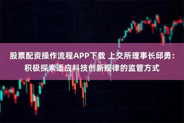 股票配资操作流程APP下载 上交所理事长邱勇:积极探索适应科技创新规律的监管方式