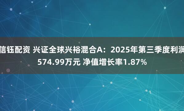 信钰配资 兴证全球兴裕混合A：2025年第三季度利润574.99万元 净值增长率1.87%