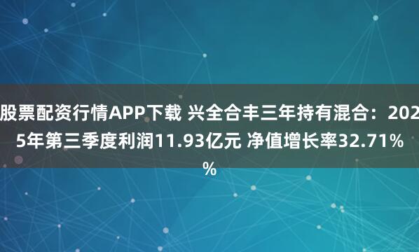 股票配资行情APP下载 兴全合丰三年持有混合：2025年第三季度利润11.93亿元 净值增长率32.71%