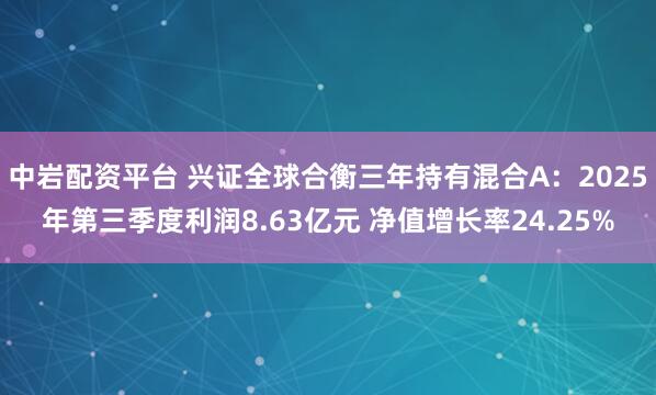 中岩配资平台 兴证全球合衡三年持有混合A：2025年第三季度利润8.63亿元 净值增长率24.25%