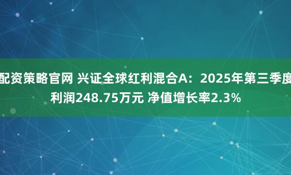 配资策略官网 兴证全球红利混合A：2025年第三季度利润248.75万元 净值增长率2.3%