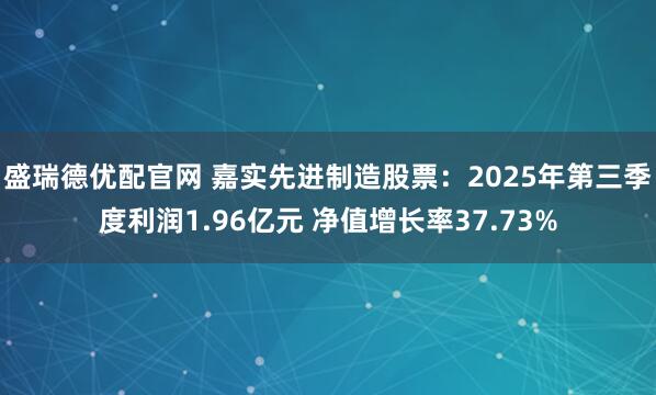 盛瑞德优配官网 嘉实先进制造股票：2025年第三季度利润1.96亿元 净值增长率37.73%