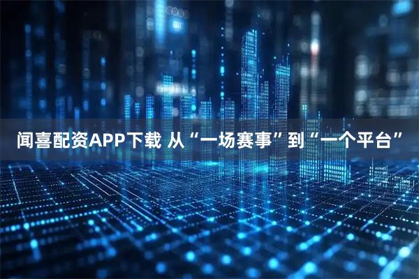 闻喜配资APP下载 从“一场赛事”到“一个平台”