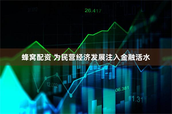 蜂窝配资 为民营经济发展注入金融活水