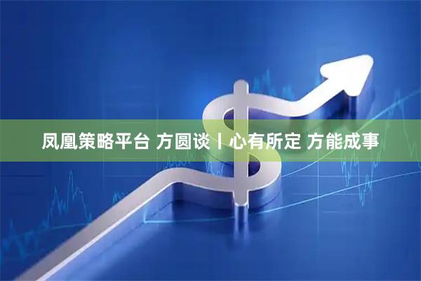 凤凰策略平台 方圆谈丨心有所定 方能成事
