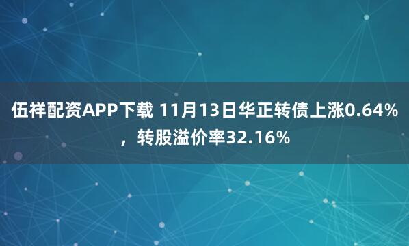 伍祥配资APP下载 11月13日华正转债上涨0.64%,转股溢价率32.16%