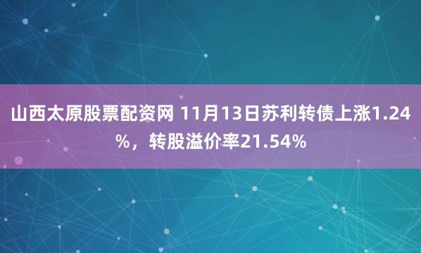山西太原股票配资网 11月13日苏利转债上涨1.24%，转股溢价率21.54%