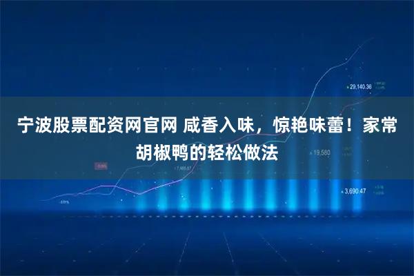 宁波股票配资网官网 咸香入味，惊艳味蕾！家常胡椒鸭的轻松做法
