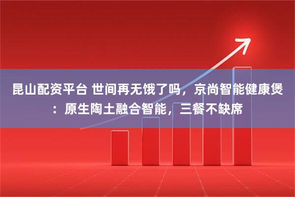 昆山配资平台 世间再无饿了吗,京尚智能健康煲:原生陶土融合智能,三餐不缺席