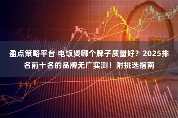 盈点策略平台 电饭煲哪个牌子质量好?2025排名前十名的品牌无广实测!附挑选指南