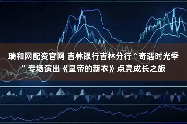 瑞和网配资官网 吉林银行吉林分行“奇遇时光季”专场演出《皇帝的新衣》点亮成长之旅