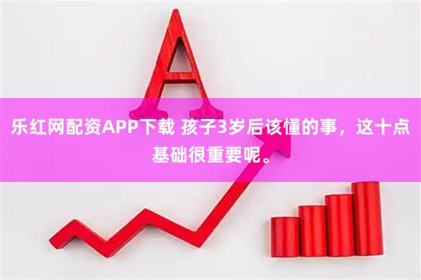 乐红网配资APP下载 孩子3岁后该懂的事，这十点基础很重要呢。
