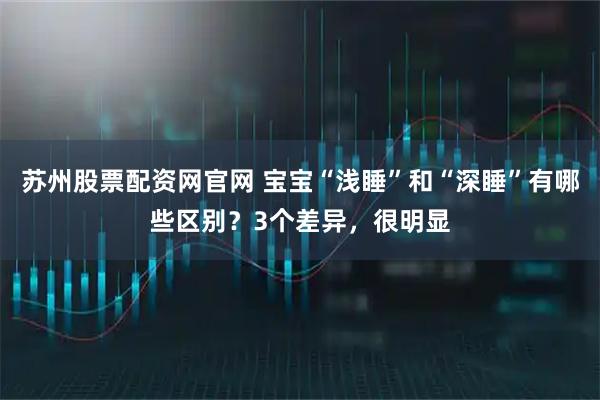 苏州股票配资网官网 宝宝“浅睡”和“深睡”有哪些区别？3个差异，很明显