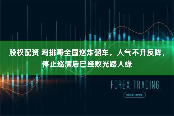 股权配资 鸡排哥全国巡炸翻车，人气不升反降，停止巡演后已经败光路人缘