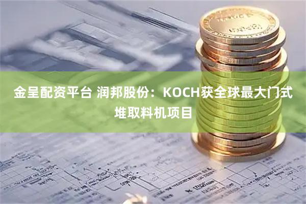 金呈配资平台 润邦股份：KOCH获全球最大门式堆取料机项目