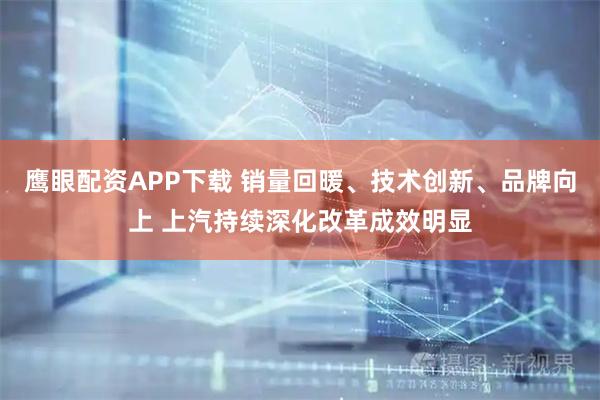 鹰眼配资APP下载 销量回暖、技术创新、品牌向上 上汽持续深化改革成效明显