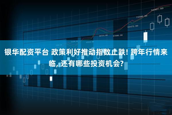 银华配资平台 政策利好推动指数止跌! 跨年行情来临, 还有哪些投资机会?