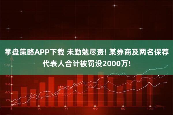 掌盘策略APP下载 未勤勉尽责! 某券商及两名保荐代表人合计被罚没2000万!