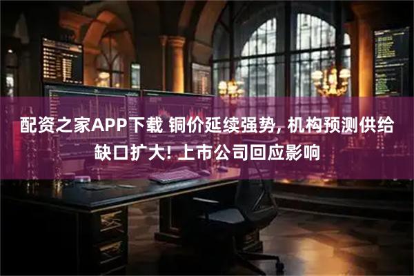 配资之家APP下载 铜价延续强势, 机构预测供给缺口扩大! 上市公司回应影响