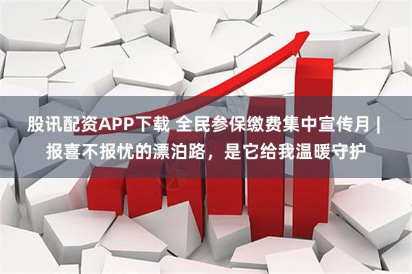 股讯配资APP下载 全民参保缴费集中宣传月 | 报喜不报忧的漂泊路，是它给我温暖守护